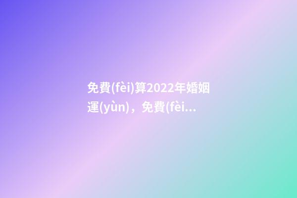 免費(fèi)算2022年婚姻運(yùn)，免費(fèi)測算婚姻八字 2022年運(yùn)勢測算免費(fèi) 每天為自己占一卦